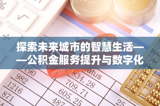 伸港探索未来城市的智慧生活——公积金服务提升与数字化转型的深度结合