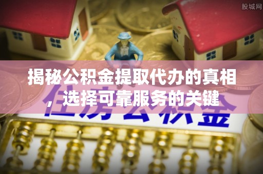 伸港揭秘公积金提取代办的真相，选择可靠服务的关键