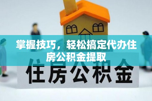 伸港掌握技巧，轻松搞定代办住房公积金提取