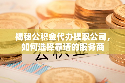 伸港揭秘公积金代办提取公司，如何选择靠谱的服务商