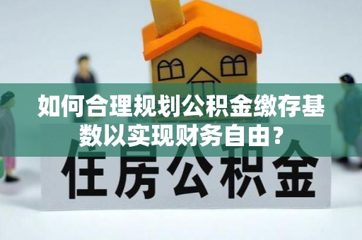 伸港如何合理规划公积金缴存基数以实现财务自由？