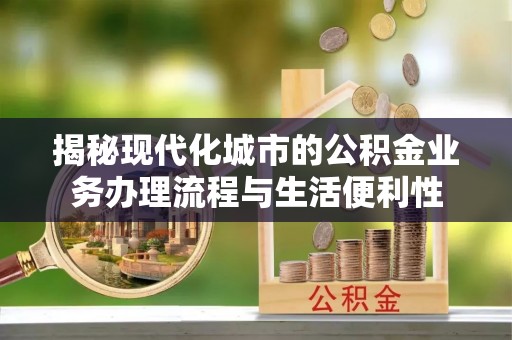 伸港揭秘现代化城市的公积金业务办理流程与生活便利性