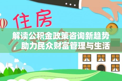 伸港解读公积金政策咨询新趋势，助力民众财富管理与生活规划