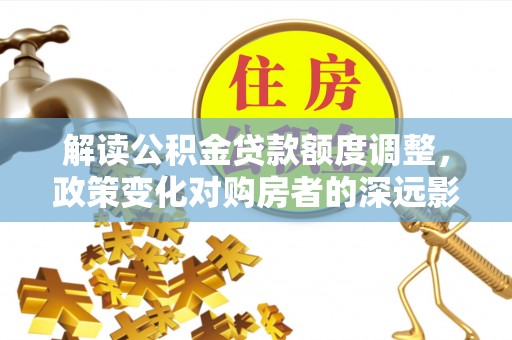 伸港解读公积金贷款额度调整，政策变化对购房者的深远影响