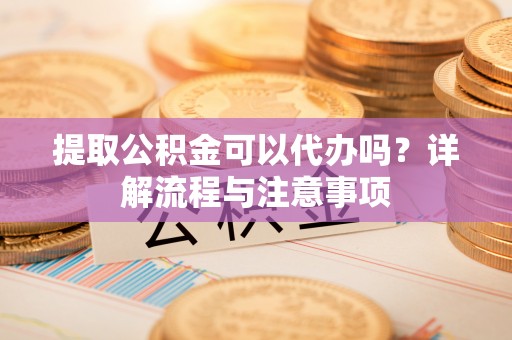 伸港提取公积金可以代办吗？详解流程与注意事项