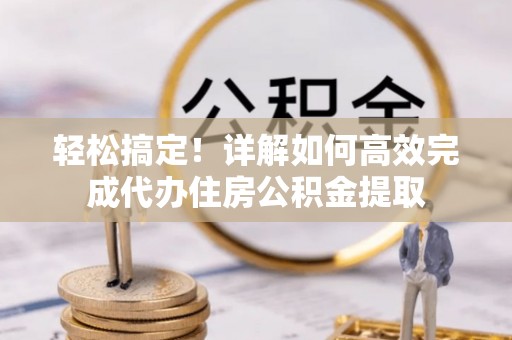 伸港轻松搞定！详解如何高效完成代办住房公积金提取