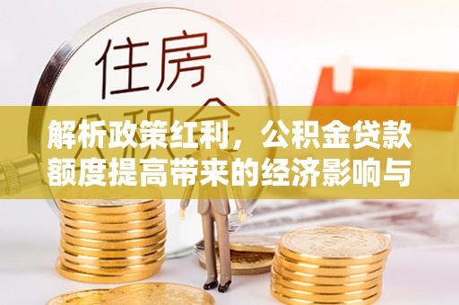 伸港解析政策红利，公积金贷款额度提高带来的经济影响与生活改变