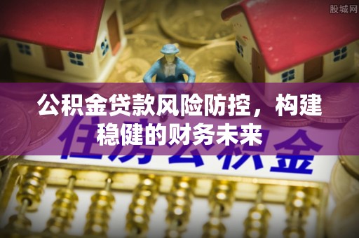 伸港公积金贷款风险防控，构建稳健的财务未来