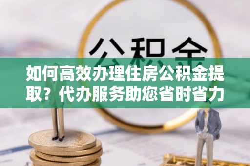 伸港如何高效办理住房公积金提取？代办服务助您省时省力