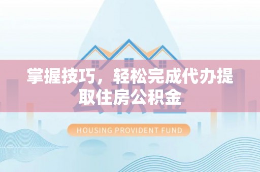 伸港掌握技巧，轻松完成代办提取住房公积金