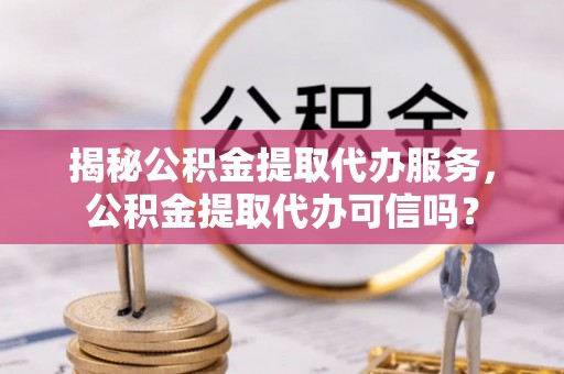 伸港揭秘公积金提取代办服务，公积金提取代办可信吗？