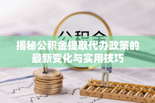 伸港揭秘公积金提取代办政策的最新变化与实用技巧