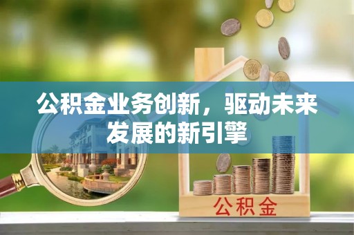 伸港公积金业务创新，驱动未来发展的新引擎