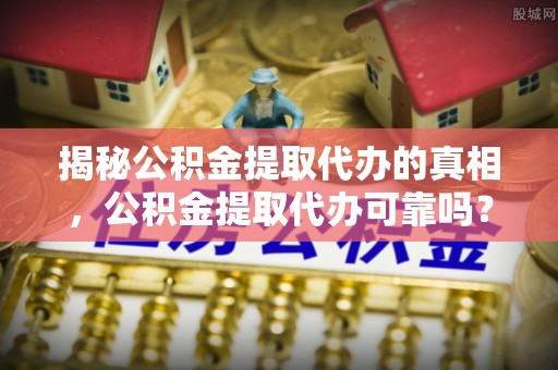 伸港揭秘公积金提取代办的真相，公积金提取代办可靠吗？