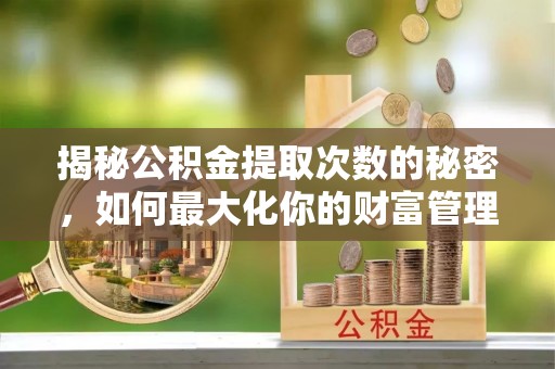 伸港揭秘公积金提取次数的秘密，如何最大化你的财富管理