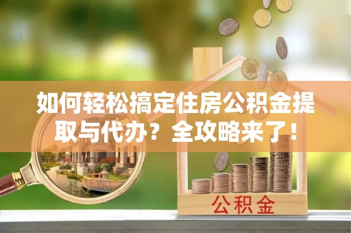 伸港如何轻松搞定住房公积金提取与代办？全攻略来了！