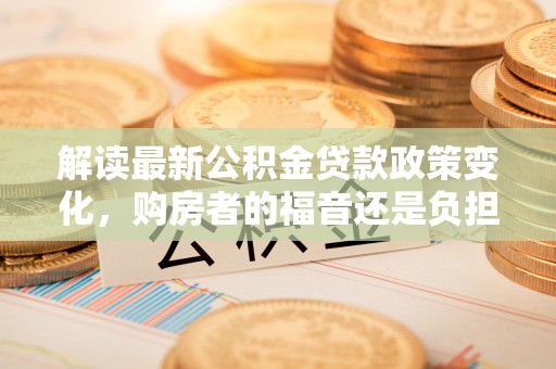 伸港解读最新公积金贷款政策变化，购房者的福音还是负担？