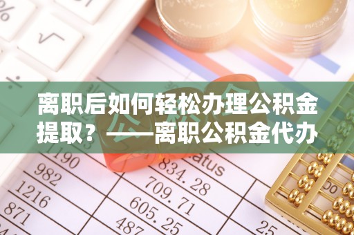 伸港离职后如何轻松办理公积金提取？——离职公积金代办提取服务详解
