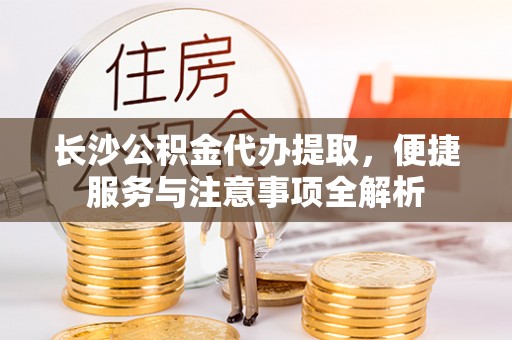 伸港长沙公积金代办提取，便捷服务与注意事项全解析