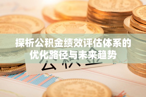 伸港探析公积金绩效评估体系的优化路径与未来趋势