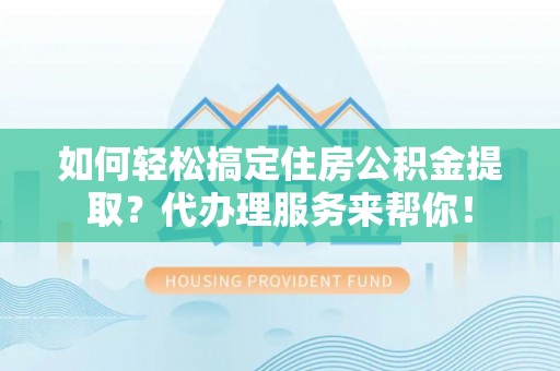 伸港如何轻松搞定住房公积金提取？代办理服务来帮你！