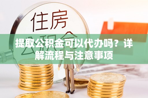 伸港提取公积金可以代办吗？详解流程与注意事项