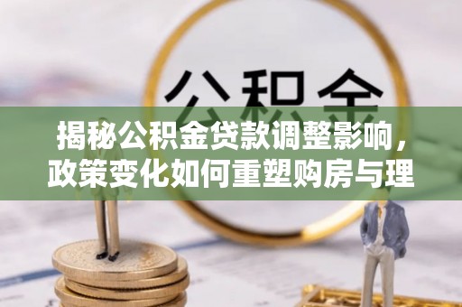 伸港揭秘公积金贷款调整影响，政策变化如何重塑购房与理财规划