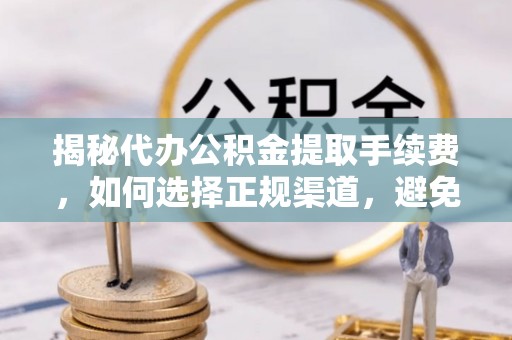 伸港揭秘代办公积金提取手续费，如何选择正规渠道，避免上当受骗