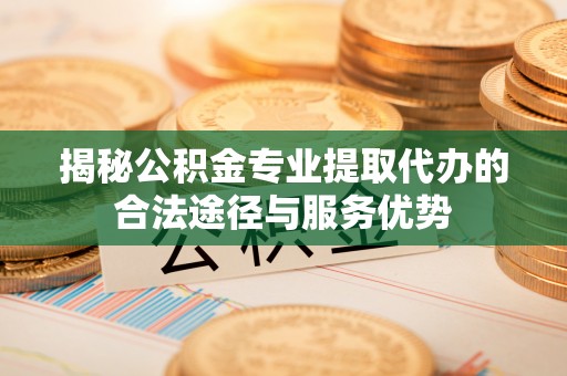 伸港揭秘公积金专业提取代办的合法途径与服务优势