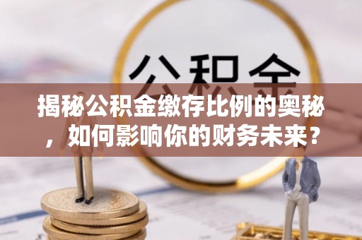 伸港揭秘公积金缴存比例的奥秘，如何影响你的财务未来？