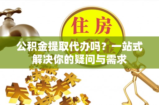 伸港公积金提取代办吗？一站式解决你的疑问与需求