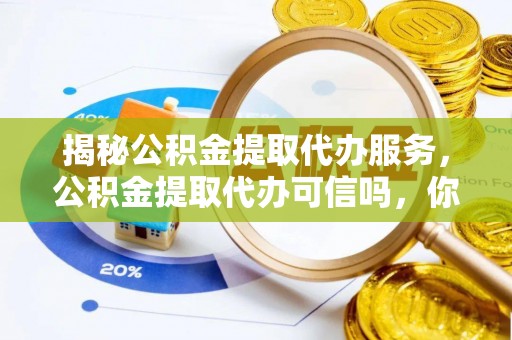 伸港揭秘公积金提取代办服务，公积金提取代办可信吗，你需要知道的真相