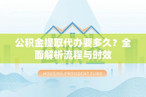 伸港公积金提取代办要多久？全面解析流程与时效
