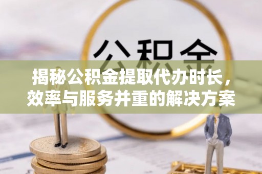 伸港揭秘公积金提取代办时长，效率与服务并重的解决方案