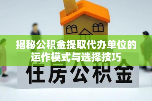 伸港揭秘公积金提取代办单位的运作模式与选择技巧