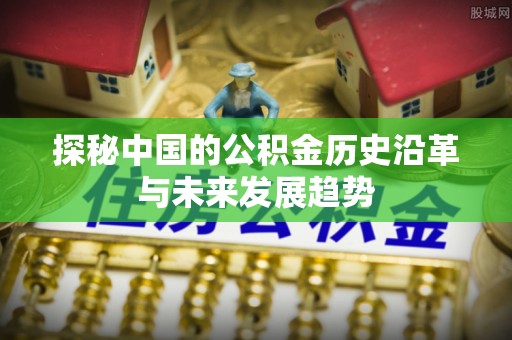 伸港探秘中国的公积金历史沿革与未来发展趋势
