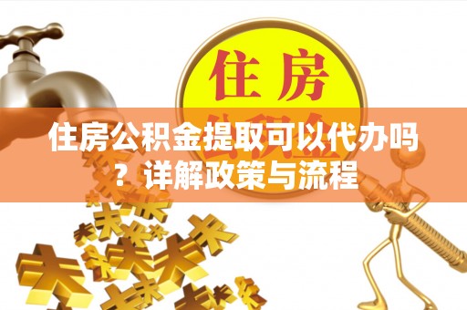 伸港住房公积金提取可以代办吗？详解政策与流程