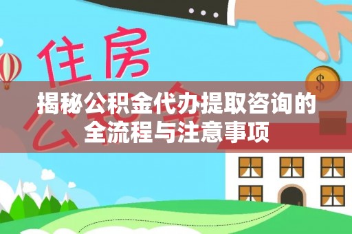 伸港揭秘公积金代办提取咨询的全流程与注意事项