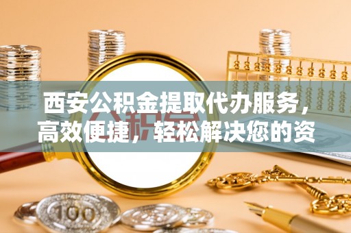伸港西安公积金提取代办服务，高效便捷，轻松解决您的资金需求