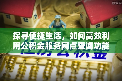 伸港探寻便捷生活，如何高效利用公积金服务网点查询功能