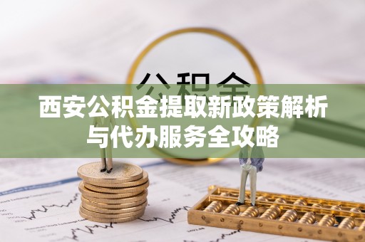 伸港西安公积金提取新政策解析与代办服务全攻略