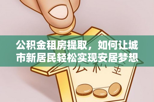 伸港公积金租房提取，如何让城市新居民轻松实现安居梦想