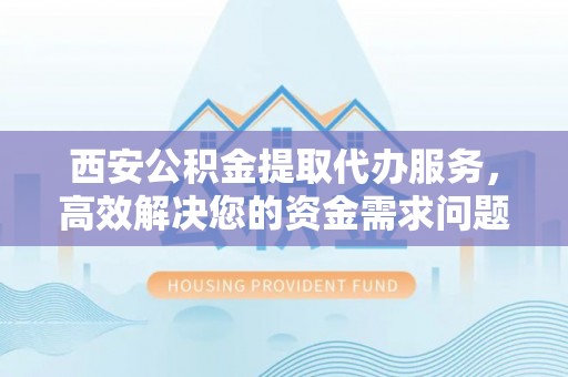 伸港西安公积金提取代办服务，高效解决您的资金需求问题