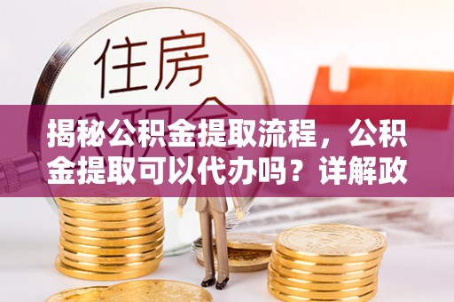 伸港揭秘公积金提取流程，公积金提取可以代办吗？详解政策与实操技巧