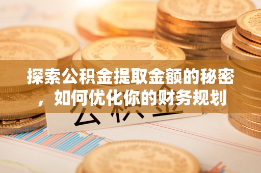 伸港探索公积金提取金额的秘密，如何优化你的财务规划
