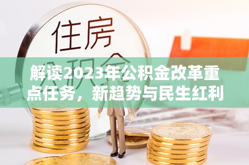 伸港解读2023年公积金改革重点任务，新趋势与民生红利