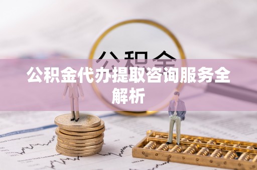 伸港公积金代办提取咨询服务全解析