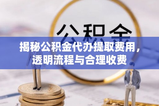 伸港揭秘公积金代办提取费用，透明流程与合理收费