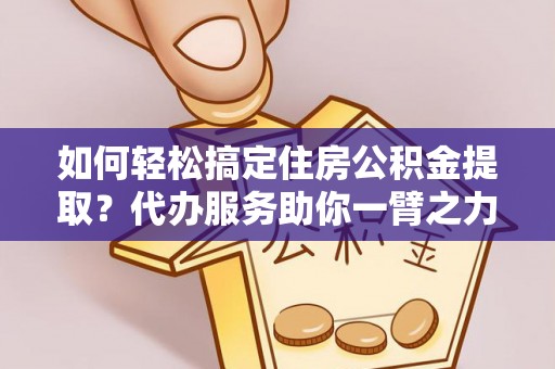 伸港如何轻松搞定住房公积金提取？代办服务助你一臂之力