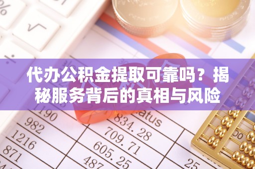 伸港代办公积金提取可靠吗？揭秘服务背后的真相与风险